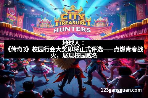 地球人：《传奇3》校园行会大奖即将正式评选——点燃青春战火，展现校园威名
